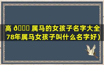 高 🍀 属马的女孩子名字大全（78年属马女孩子叫什么名字好）